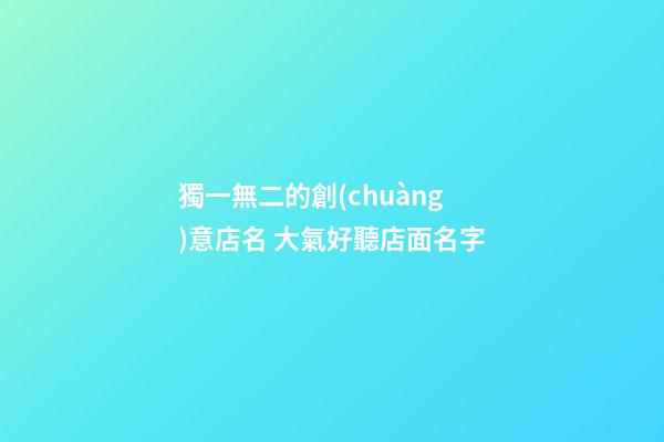 獨一無二的創(chuàng)意店名 大氣好聽店面名字